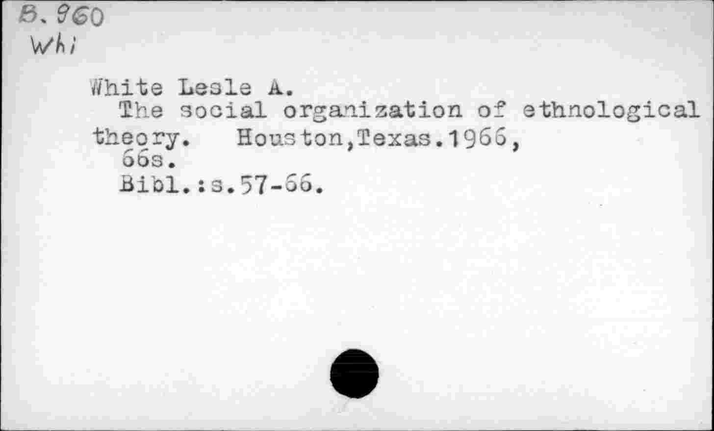 ﻿V/ki
tfh.it e Lesle a.
The social organization of ethnological
theory. Houston,Texas.196G,
66s.
Biol.ss.57-56.